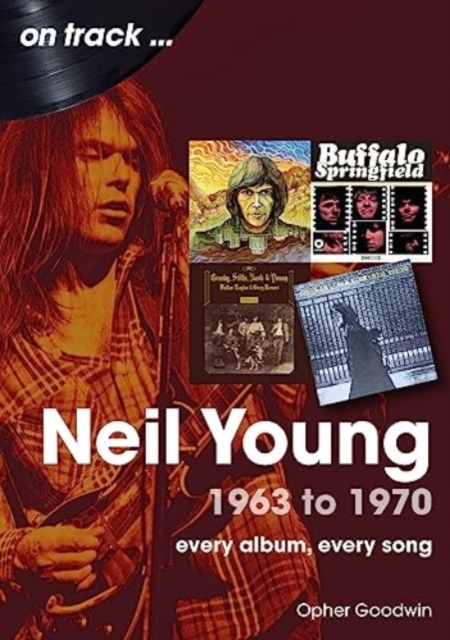 Neil Young 1963 to 1970: Every Album, Every Song - Opher Goodwin