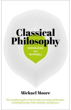 Coperta cărții 'Knowledge in a Nutshell: Classical Philosophy: The Complete Guide to the Founders of Western Philosophy, Including'