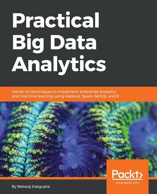 Practical Big Data Analytics: Hands-on techniques to implement enterprise analytics and machine learning using Hadoop, Spark, NoSQL and R - Nataraj Dasgupta