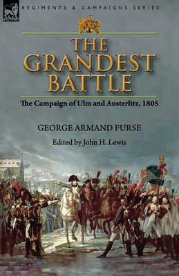 The Grandest Battle: the Campaign of Ulm and Austerlitz, 1805 - George Armand Furse