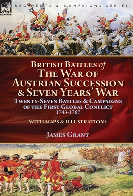 British Battles of the War of Austrian Succession & Seven Years' War: Twenty-Seven Battles & Campaigns of the First Global Conflict, 1743-1767 - James Grant