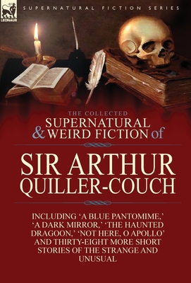 The Collected Supernatural and Weird Fiction of Sir Arthur Quiller-Couch: Forty-Two Short Stories of the Strange and Unusual - Arthur Quiller-couch