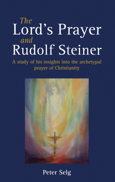 The Lord's Prayer and Rudolf Steiner: A Study of His Insights Into the Archetypal Prayer of Christianity - Peter Selg