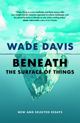 Beneath the Surface of Things: New and Selected Essays - Wade Davis