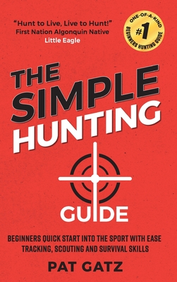 The Simple Hunting Guide: Beginners Quick Start Into The Sport With Ease - Tracking, Scouting, And Survival Skills - 