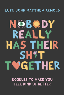 Nobody Really Has Their Sh*t Together: Doodles to Make You Feel Kind of Better - Luke John Matthew Arnold