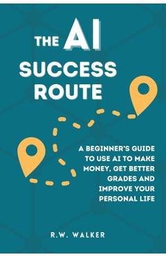 Coperta cărții 'The AI Success Route: A Beginner's Guide to Use AI to Make Money, Get Better Grades and Improve Your Personal Life - R.'