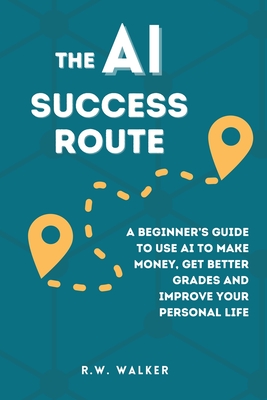 Coperta cărții 'The AI Success Route: A Beginner's Guide to Use AI to Make Money, Get Better Grades and Improve Your Personal Life - R.'