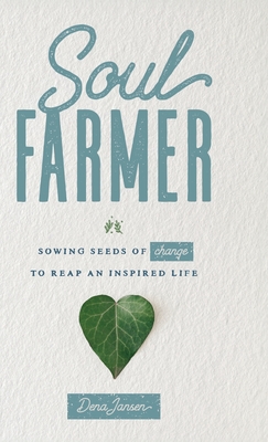Soul Farmer: Sowing Seeds of Change to Reap an Inspired Life - Dena Jansen