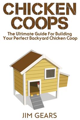 Chicken Coop: Build Your Perfect Chicken Coop Today, In This Chicken Coop Guide For Beginners You Will Learn How To Make A Great DIY - Jim Gears