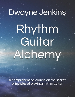 Rhythm Guitar Alchemy: A comprehensive course on the secret principles of playing rhythm guitar - Dwayne Jenkins