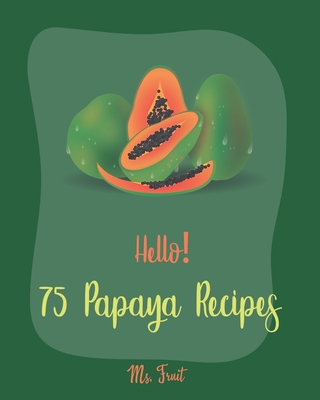 Hello! 75 Papaya Recipes: Best Papaya Cookbook Ever For Beginners [Book 1] - Fruit