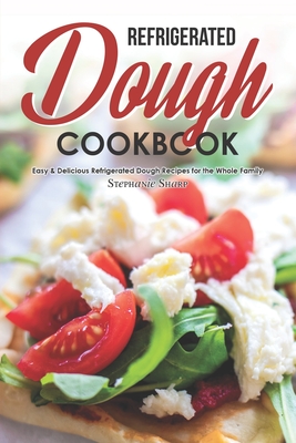 Refrigerated Dough Cookbook: Easy & Delicious Refrigerated Dough Recipes for the Whole Family - Stephanie Sharp