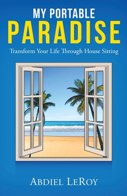 My Portable Paradise: Transform Your Life Through House Sitting - Abdiel Leroy