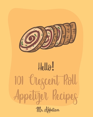 Hello! 101 Crescent Roll Appetizer Recipes: Best Crescent Roll-Up Cookbook Ever For Beginners [Simple Appetizer Cookbook, Homemade Snacks Cookbook, Ri - Appetizer