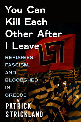 You Can Kill Each Other After I Leave: Refugees, Fascism, and Bloodshed in Greece - Patrick Strickland
