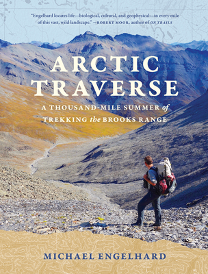 Arctic Traverse: A Thousand-Mile Summer of Trekking the Brooks Range - Michael Engelhard