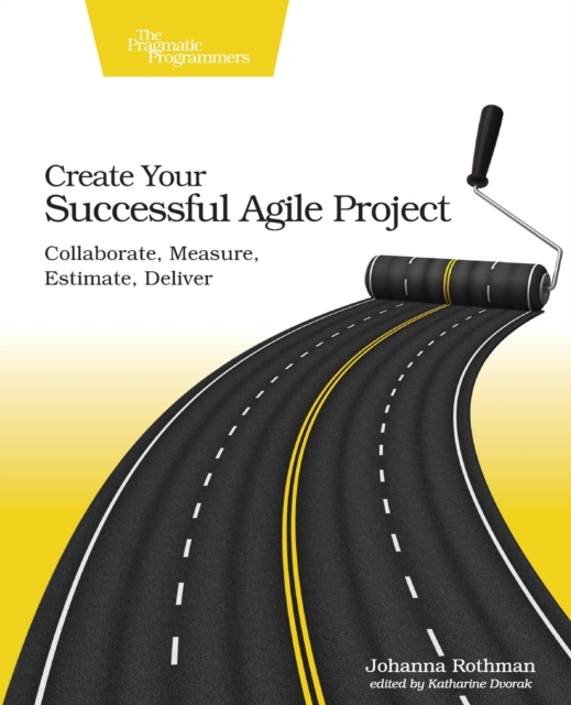 Create Your Successful Agile Project: Collaborate, Measure, Estimate, Deliver - Johanna Rothman