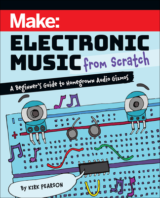 Make: Electronic Music from Scratch: A Beginner's Guide to Homegrown Audio Gizmos - Kirk Pearson