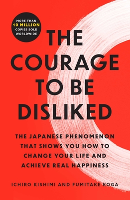 The Courage to Be Disliked: The Japanese Phenomenon That Shows You How to Change Your Life and Achieve Real Happiness - Ichiro Kishimi