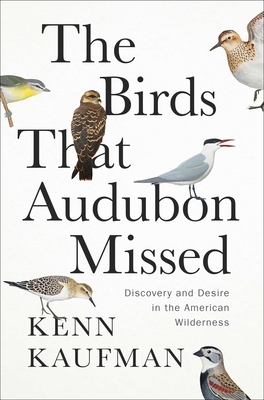 The Birds That Audubon Missed: Discovery and Desire in the American Wilderness - Kenn Kaufman