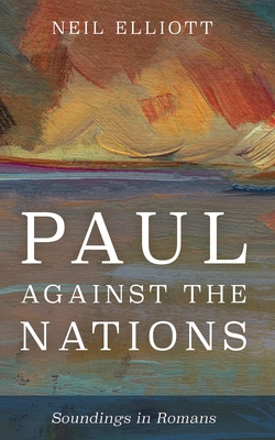 Paul Against the Nations: Soundings in Romans - Neil Elliott