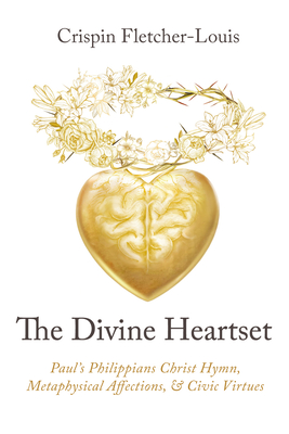 The Divine Heartset: Paul's Philippians Christ Hymn, Metaphysical Affections, and Civic Virtues - Crispin Fletcher-louis