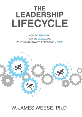 The Leadership Lifecycle: How to Prepare, How to Excel, and When (and How) to Effectively Exit! - W. James Weese