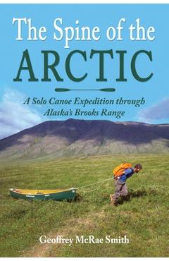 Poza produsului The Spine of the Arctic: A Solo Canoe Expedition through Alaska's Brooks Range - Geoffrey Mcrae Smith