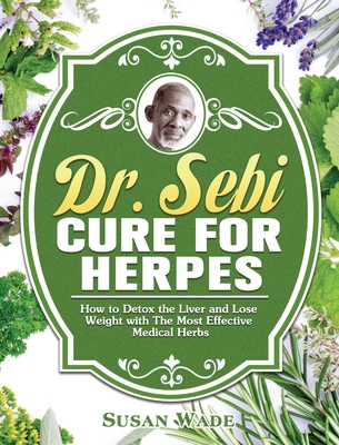 Dr. Sebi Cure for Herpes: How to Detox the Liver and Lose Weight with The Most Effective Medical Herbs - Susan Wade