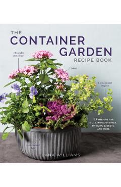 The Container Garden Recipe Book: 57 Designs for Pots, Window Boxes, Hanging Baskets, and More - Lana Williams