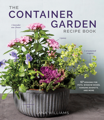 The Container Garden Recipe Book: 57 Designs for Pots, Window Boxes, Hanging Baskets, and More - Lana Williams