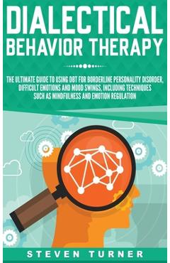 Dialectical Behavior Therapy: The Ultimate Guide for Using DBT for Borderline Personality Disorder, Difficult Emotions, and Mood Swings, Including T