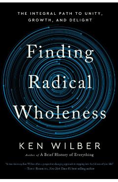 Finding Radical Wholeness: The Integral Path to Unity, Growth, and Delight - Ken Wilber