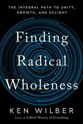 Finding Radical Wholeness: The Integral Path to Unity, Growth, and Delight - Ken Wilber