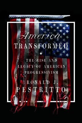 America Transformed: The Rise and Legacy of American Progressivism - Ronald J. Pestritto