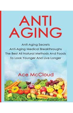 Anti-Aging: Anti-Aging Secrets Anti-Aging Medical Breakthroughs The Best All Natural Methods And Foods To Look Younger And Live Lo - Ace Mccloud