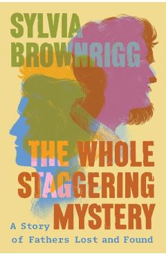 Poza produsului The Whole Staggering Mystery: A Story of Fathers Lost and Found - Sylvia Brownrigg