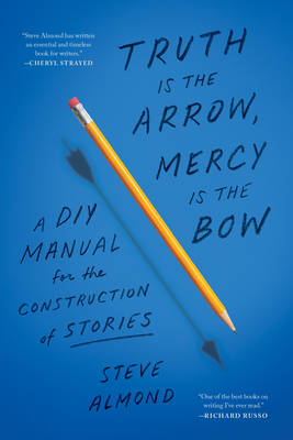 Truth Is the Arrow, Mercy Is the Bow: A DIY Manual for the Construction of Stories - Steve Almond