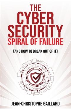 Coperta cărții 'The Cybersecurity Spiral of Failure (and How to Break Out of It): Why large firms still struggle with cybersecurity and'