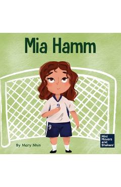 Coperta cărții 'Mia Hamm: A Kid's Book About a Developing a Mentally Tough Attitude and Hard Work Ethic - Mary Nhin'