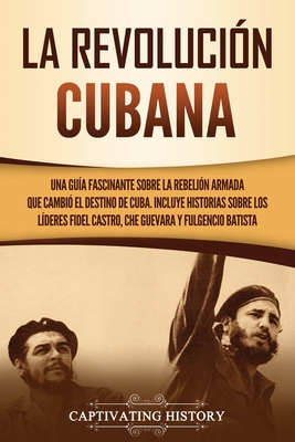 La Revolución cubana: Una guía fascinante sobre la rebelión armada que cambió el destino de Cuba. Incluye historias sobre los líderes Fidel - Captivating History