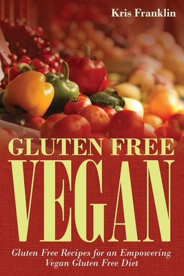 Gluten Free Vegan: Gluten Free Recipes for an Empowering Vegan Gluten Free Diet - Kris Franklin