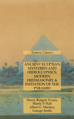 Ancient Egyptian Mysteries and Hieroglyphics, Modern Freemasonry & Initiation of the Pyramid: Esoteric Classics - Manly P. Hall