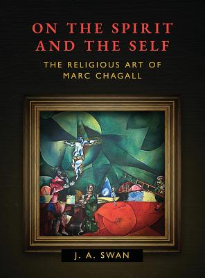 On the Spirit and the Self: The Religious Art of Marc Chagall - J. A. Swan