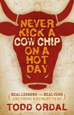 Coperta cărții 'Never Kick a Cow Chip on a Hot Day: Real Lessons for Real Ceos and Those Who Want to Be - Todd Ordal'