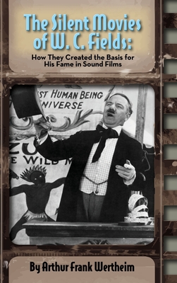 The Silent Movies of W. C. Fields: How They Created The Basis for His Fame in Sound Films (hardback) - Arthur Frank Wertheim