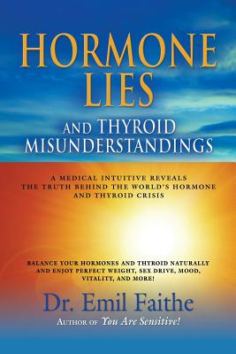 Hormone Lies and Thyroid Misunderstandings: A Medical Intuitive Reveals the Truth Behind the World's Hormone and Thyroid Crisis - Emil Faithe