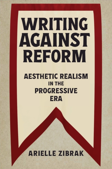 Writing Against Reform: Aesthetic Realism in the Progressive Era - Arielle Zibrak