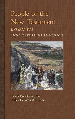 People of the New Testament, Book III: Major Disciples of Jesus & Other Followers & Friends - Anne Catherine Emmerich